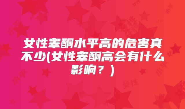 女性睾酮水平高的危害真不少(女性睾酮高会有什么影响?)