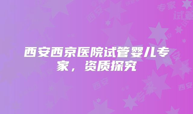 西安西京医院试管婴儿专家，资质探究