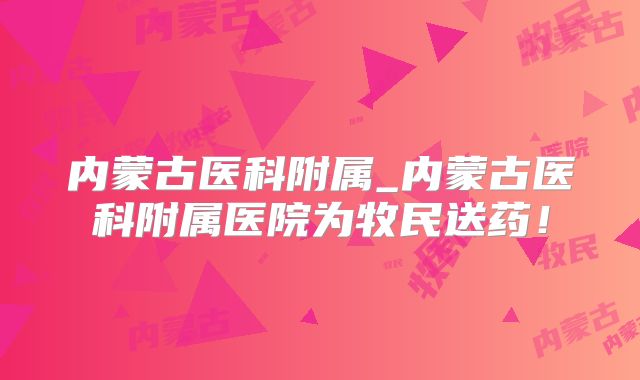 内蒙古医科附属_内蒙古医科附属医院为牧民送药！