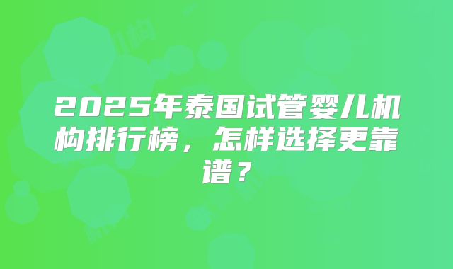 2025年泰国试管婴儿机构排行榜，怎样选择更靠谱？