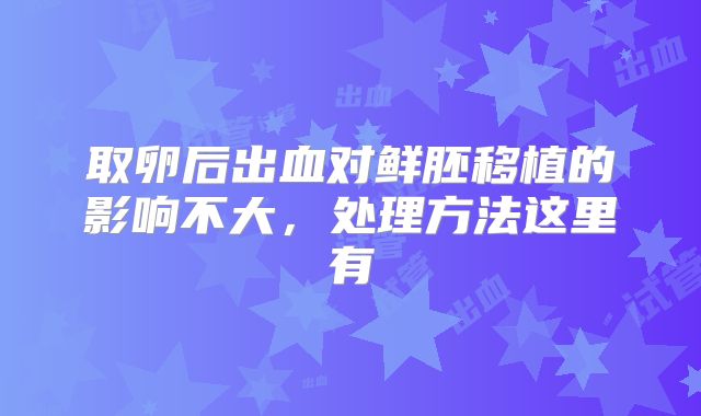 取卵后出血对鲜胚移植的影响不大，处理方法这里有