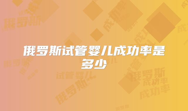 俄罗斯试管婴儿成功率是多少