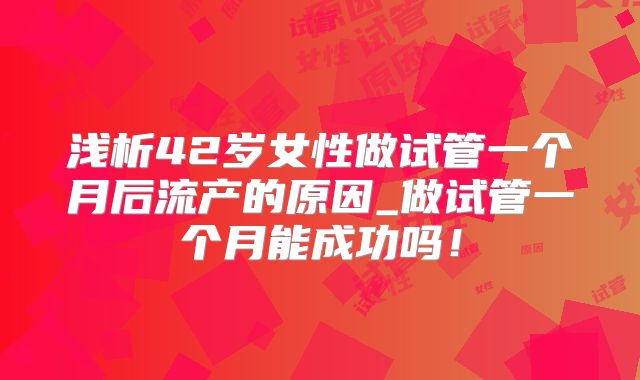 浅析42岁女性做试管一个月后流产的原因_做试管一个月能成功吗！