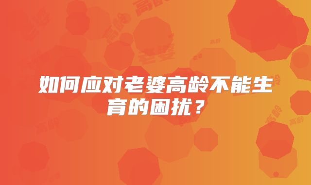 如何应对老婆高龄不能生育的困扰?