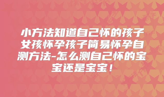 小方法知道自己怀的孩子女孩怀孕孩子简易怀孕自测方法-怎么测自己怀的宝宝还是宝宝！