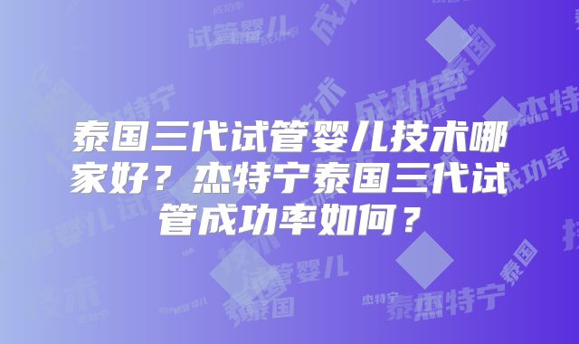 泰国三代试管婴儿技术哪家好？杰特宁泰国三代试管成功率如何？