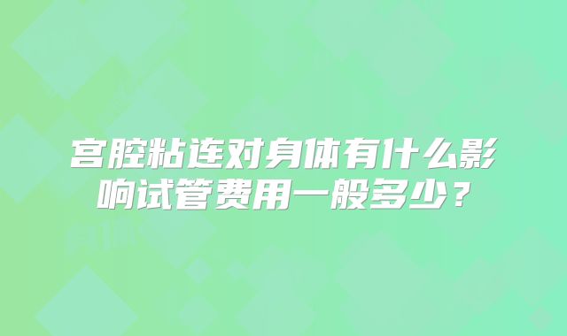 宫腔粘连对身体有什么影响试管费用一般多少?