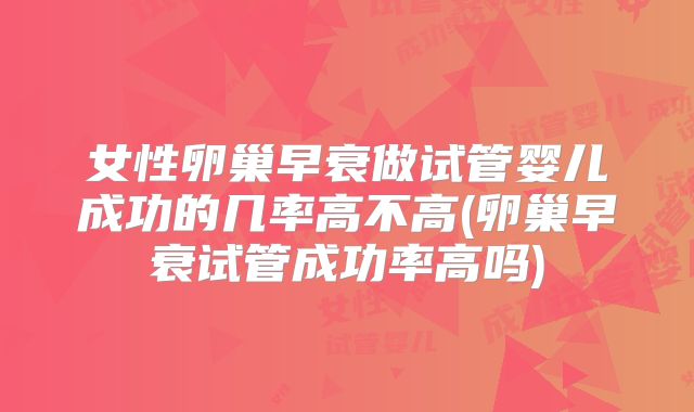 女性卵巢早衰做试管婴儿成功的几率高不高(卵巢早衰试管成功率高吗)