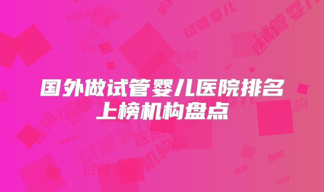 国外做试管婴儿医院排名上榜机构盘点