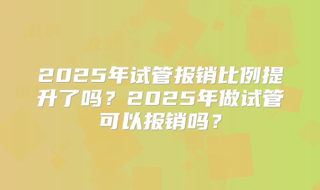 2025年试管报销比例提升了吗？2025年做试管可以报销吗？