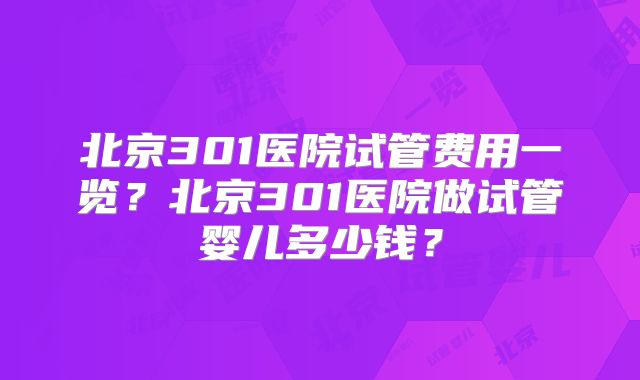 北京301医院试管费用一览？北京301医院做试管婴儿多少钱？
