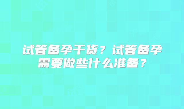 试管备孕干货?试管备孕需要做些什么准备?