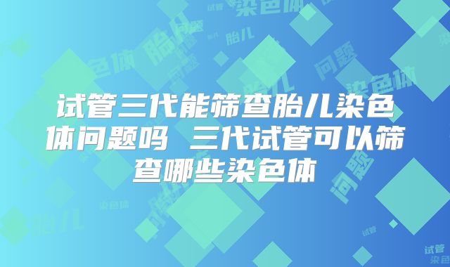 试管三代能筛查胎儿染色体问题吗 三代试管可以筛查哪些染色体