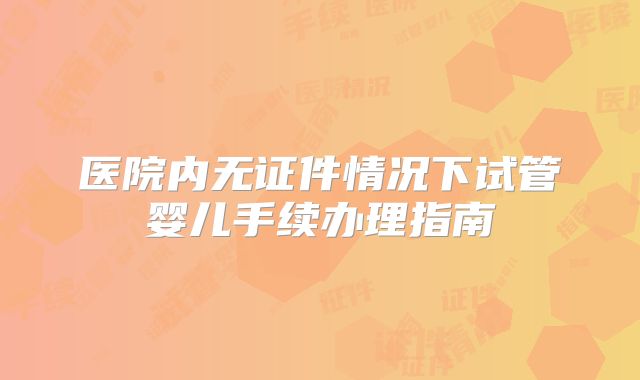 医院内无证件情况下试管婴儿手续办理指南