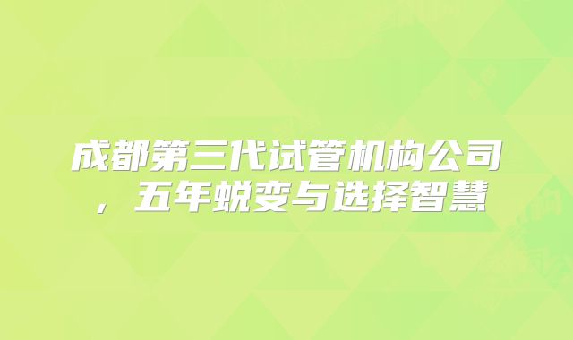 成都第三代试管机构公司，五年蜕变与选择智慧