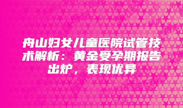 舟山妇女儿童医院试管技术解析：黄金受孕期报告出炉，表现优异