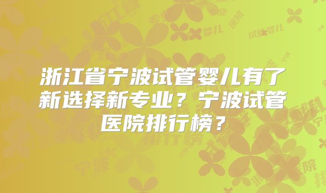 浙江省宁波试管婴儿有了新选择新专业?宁波试管医院排行榜?