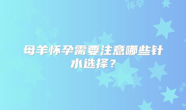 母羊怀孕需要注意哪些针水选择?