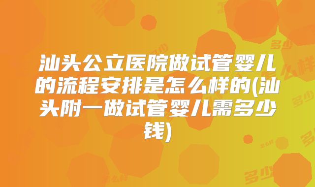 汕头公立医院做试管婴儿的流程安排是怎么样的(汕头附一做试管婴儿需多少钱)