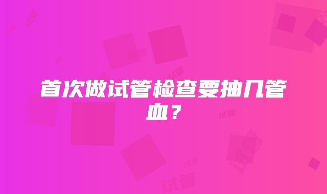 首次做试管检查要抽几管血？