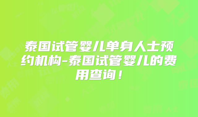 泰国试管婴儿单身人士预约机构-泰国试管婴儿的费用查询!