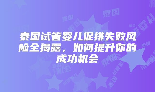 泰国试管婴儿促排失败风险全揭露，如何提升你的成功机会