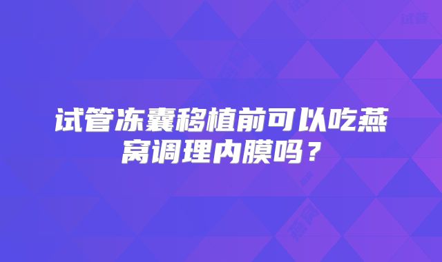 试管冻囊移植前可以吃燕窝调理内膜吗？