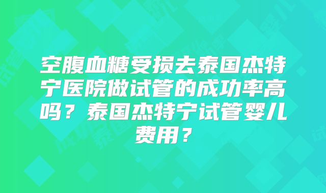 空腹血糖受损去泰国杰特宁医院做试管的成功率高吗？泰国杰特宁试管婴儿费用？