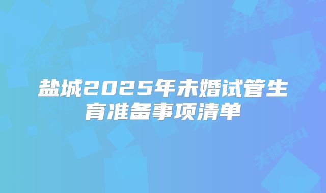 盐城2025年未婚试管生育准备事项清单