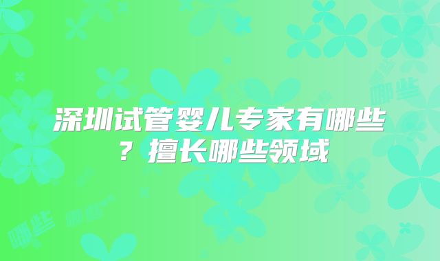 深圳试管婴儿专家有哪些？擅长哪些领域