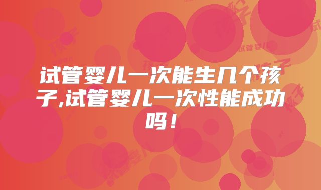 试管婴儿一次能生几个孩子,试管婴儿一次性能成功吗！