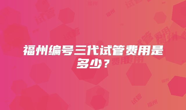 福州编号三代试管费用是多少？