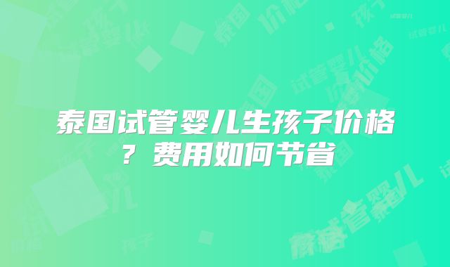 泰国试管婴儿生孩子价格?费用如何节省