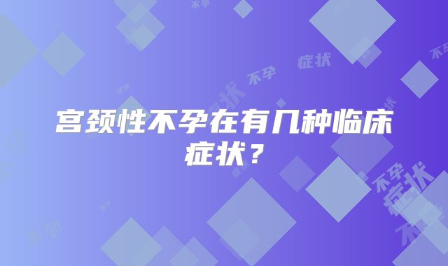 宫颈性不孕在有几种临床症状？