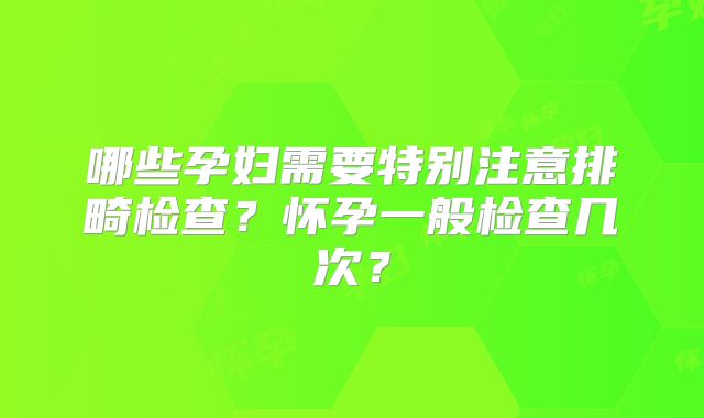 哪些孕妇需要特别注意排畸检查？怀孕一般检查几次？