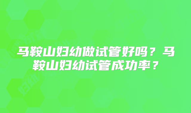 马鞍山妇幼做试管好吗？马鞍山妇幼试管成功率？