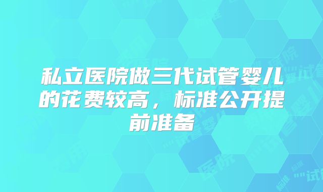 私立医院做三代试管婴儿的花费较高，标准公开提前准备