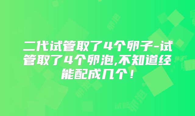 二代试管取了4个卵子-试管取了4个卵泡,不知道经能配成几个！