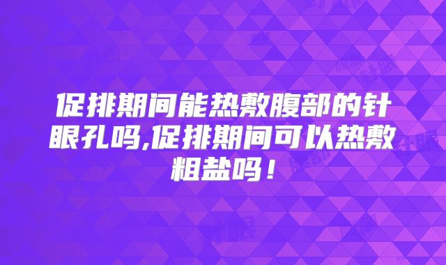 促排期间能热敷腹部的针眼孔吗,促排期间可以热敷粗盐吗!