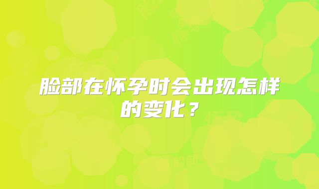 脸部在怀孕时会出现怎样的变化？