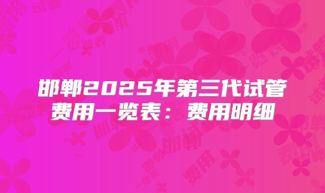 邯郸2025年第三代试管费用一览表：费用明细
