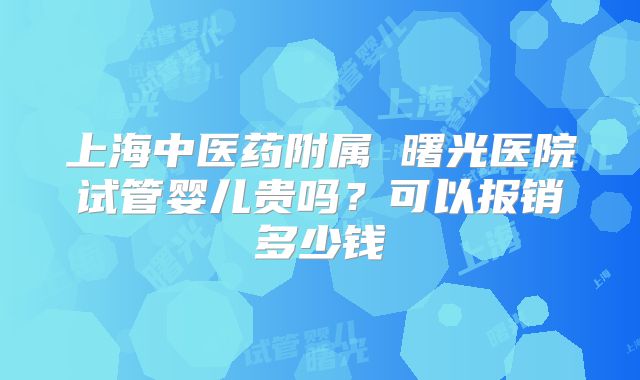 上海中医药附属 曙光医院试管婴儿贵吗?可以报销多少钱