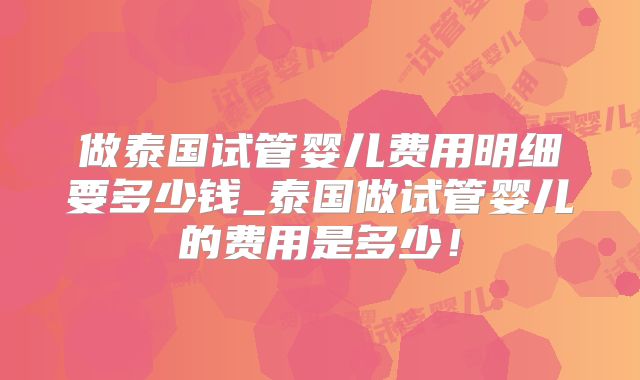 做泰国试管婴儿费用明细要多少钱_泰国做试管婴儿的费用是多少！