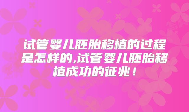 试管婴儿胚胎移植的过程是怎样的,试管婴儿胚胎移植成功的征兆!