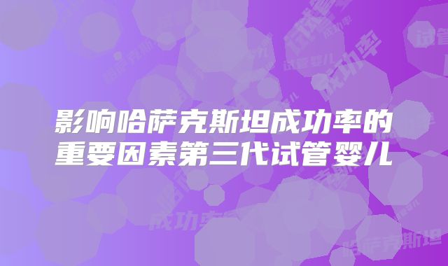 影响哈萨克斯坦成功率的重要因素第三代试管婴儿