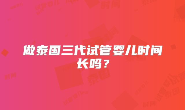 做泰国三代试管婴儿时间长吗?