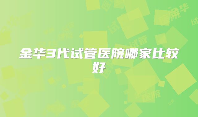金华3代试管医院哪家比较好