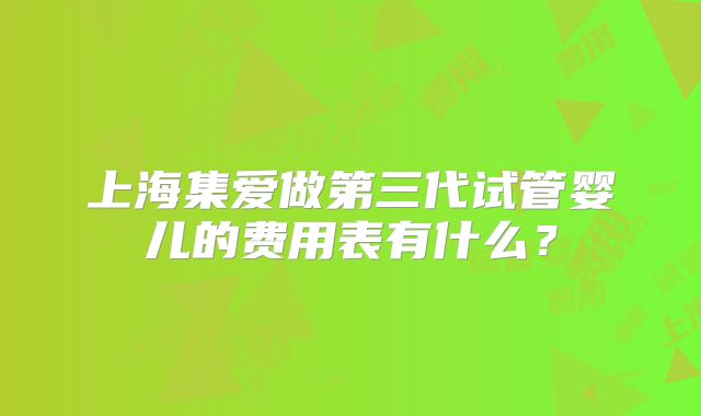 上海集爱做第三代试管婴儿的费用表有什么?