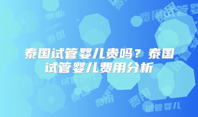 泰国试管婴儿贵吗？泰国试管婴儿费用分析