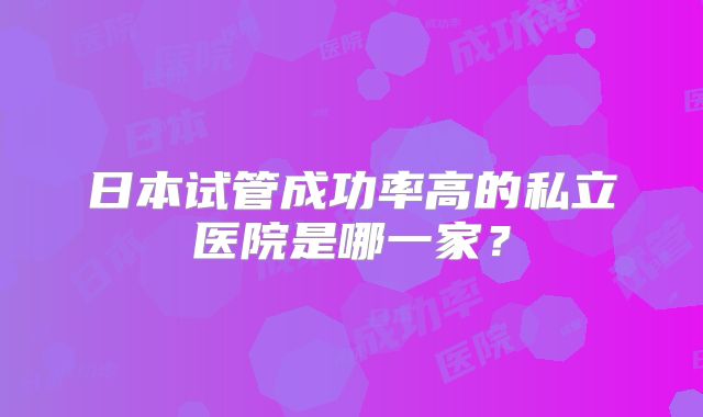 日本试管成功率高的私立医院是哪一家？